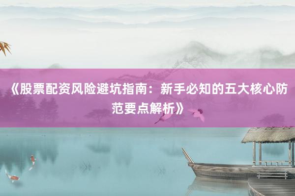 《股票配资风险避坑指南：新手必知的五大核心防范要点解析》