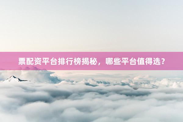 票配资平台排行榜揭秘，哪些平台值得选？