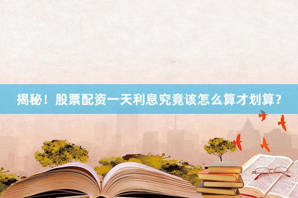 揭秘！股票配资一天利息究竟该怎么算才划算？