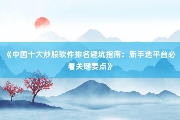 《中国十大炒股软件排名避坑指南：新手选平台必看关键要点》