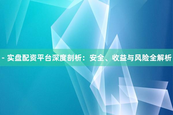 - 实盘配资平台深度剖析：安全、收益与风险全解析