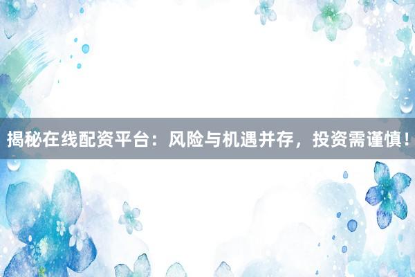 揭秘在线配资平台：风险与机遇并存，投资需谨慎！