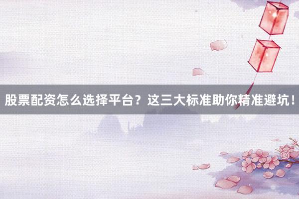 股票配资怎么选择平台？这三大标准助你精准避坑！