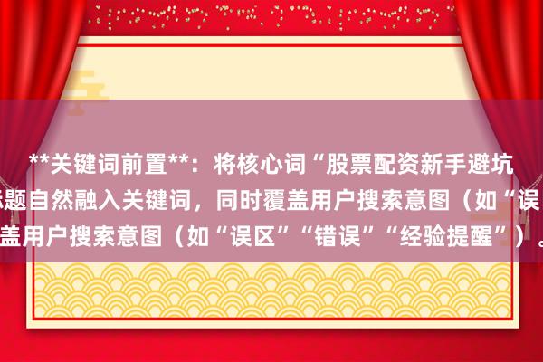 **关键词前置**：将核心词“股票配资新手避坑技巧”拆解重组，确保标题自然融入关键词，同时覆盖用户搜索意图（如“误区”“错误”“经验提醒”）。