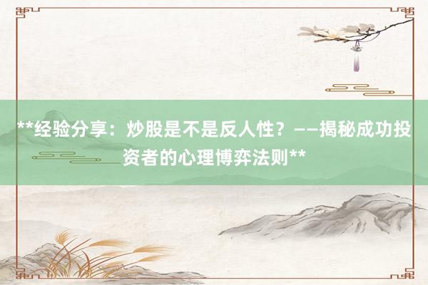 **经验分享：炒股是不是反人性？——揭秘成功投资者的心理博弈法则**