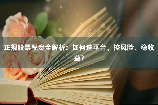 正规股票配资全解析：如何选平台、控风险、稳收益？