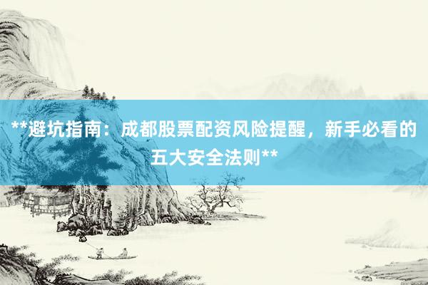 **避坑指南：成都股票配资风险提醒，新手必看的五大安全法则**