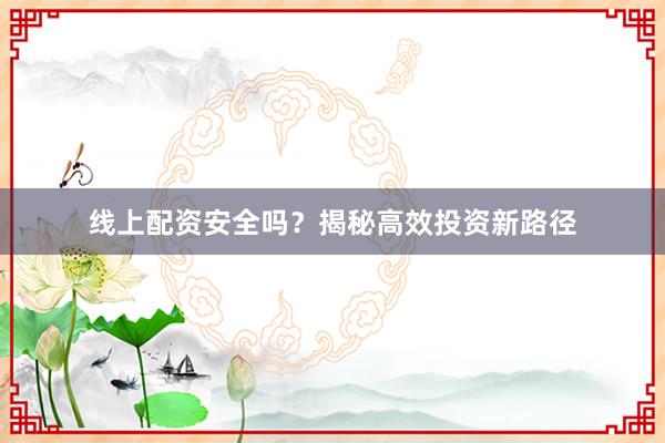 线上配资安全吗？揭秘高效投资新路径