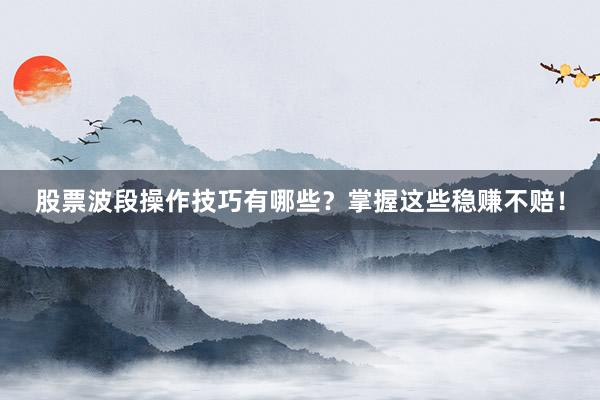 股票波段操作技巧有哪些？掌握这些稳赚不赔！