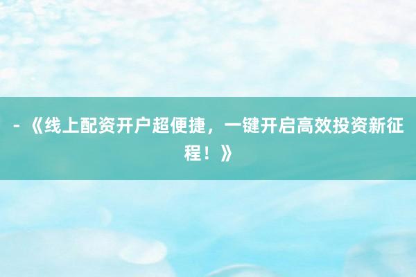 - 《线上配资开户超便捷，一键开启高效投资新征程！》