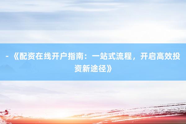 - 《配资在线开户指南：一站式流程，开启高效投资新途径》
