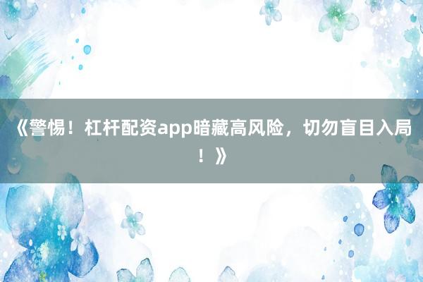 《警惕！杠杆配资app暗藏高风险，切勿盲目入局！》