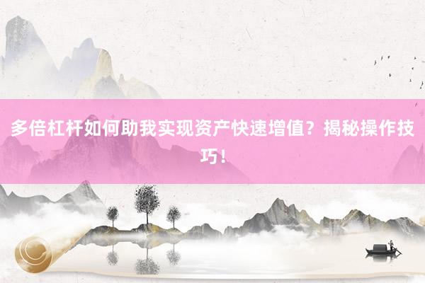 多倍杠杆如何助我实现资产快速增值？揭秘操作技巧！