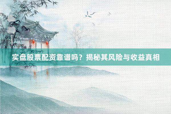 实盘股票配资靠谱吗？揭秘其风险与收益真相
