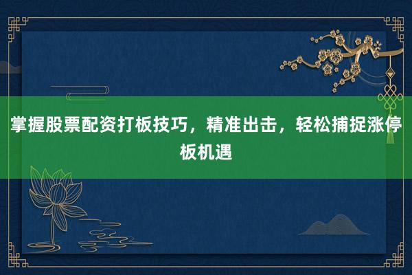 掌握股票配资打板技巧，精准出击，轻松捕捉涨停板机遇