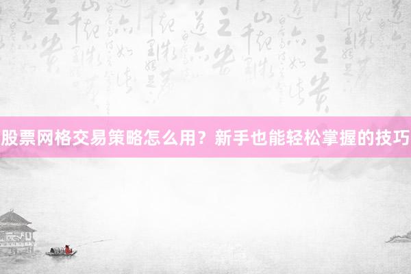 股票网格交易策略怎么用？新手也能轻松掌握的技巧