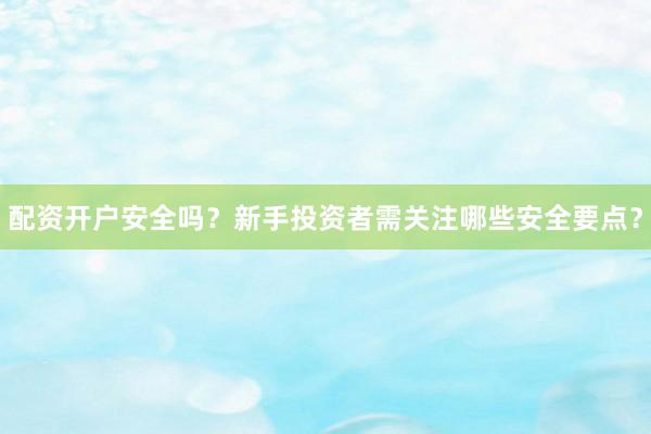 配资开户安全吗？新手投资者需关注哪些安全要点？