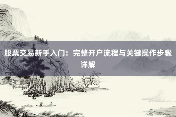 股票交易新手入门：完整开户流程与关键操作步骤详解