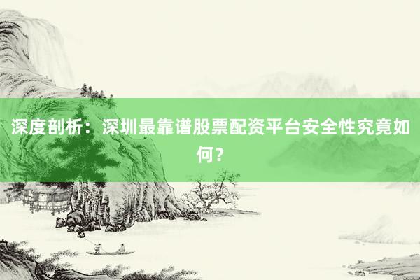深度剖析：深圳最靠谱股票配资平台安全性究竟如何？