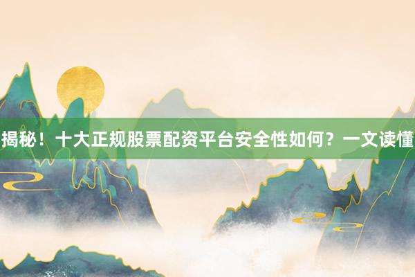 揭秘！十大正规股票配资平台安全性如何？一文读懂