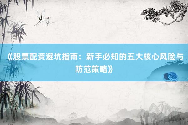 《股票配资避坑指南：新手必知的五大核心风险与防范策略》