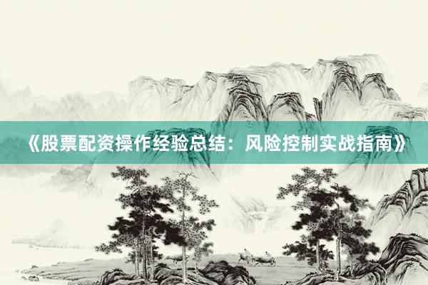 《股票配资操作经验总结：风险控制实战指南》
