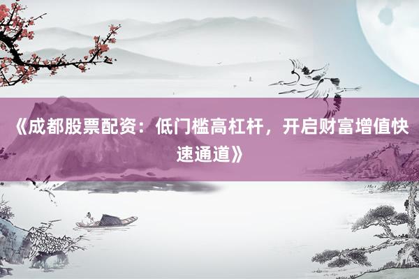 《成都股票配资：低门槛高杠杆，开启财富增值快速通道》
