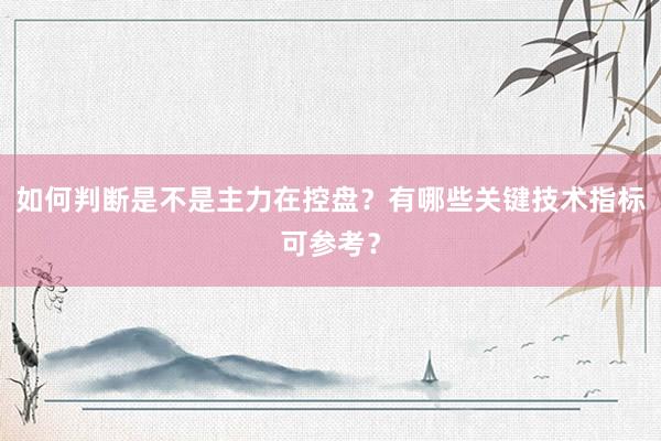 如何判断是不是主力在控盘？有哪些关键技术指标可参考？