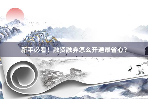 新手必看！融资融券怎么开通最省心？