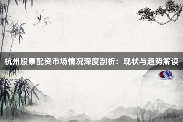 杭州股票配资市场情况深度剖析：现状与趋势解读