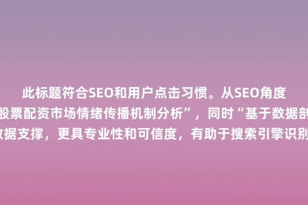 此标题符合SEO和用户点击习惯。从SEO角度看，明确包含关键词“股票配资市场情绪传播机制分析”，同时“基于数据剖析”表明文章内容有数据支撑，更具专业性和可信度，有助于搜索引擎识别文章核心主题，提高搜索排名。从用户点击心理出发，用户通常希望获取有深度、有依据的信息，“基于数据剖析”能吸引那些追求专业、理性分析的用户，激发他们点击阅读以获取有价值内容的欲望，且标题简洁明了，直接点明文章分析方式，符合用