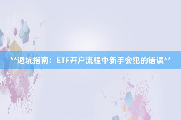 **避坑指南：ETF开户流程中新手会犯的错误**