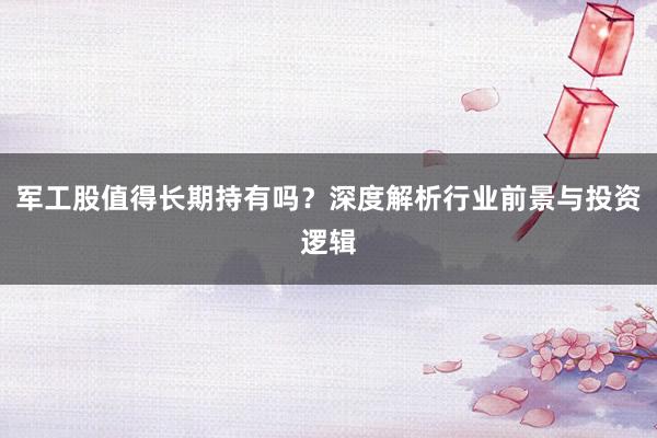 军工股值得长期持有吗？深度解析行业前景与投资逻辑