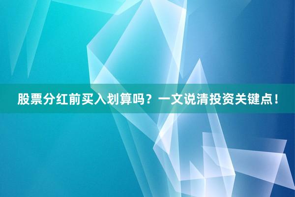 股票分红前买入划算吗？一文说清投资关键点！
