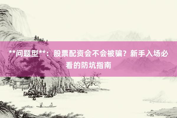 **问题型**：股票配资会不会被骗？新手入场必看的防坑指南