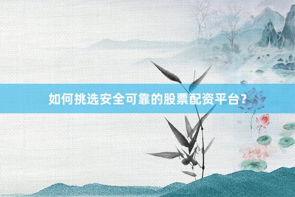 如何挑选安全可靠的股票配资平台？