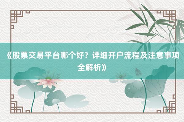 《股票交易平台哪个好？详细开户流程及注意事项全解析》