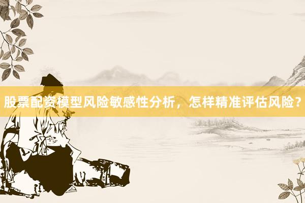 股票配资模型风险敏感性分析，怎样精准评估风险？