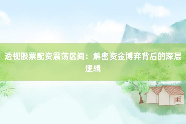 透视股票配资震荡区间：解密资金博弈背后的深层逻辑