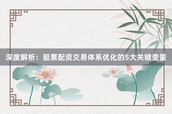 深度解析：股票配资交易体系优化的5大关键变量