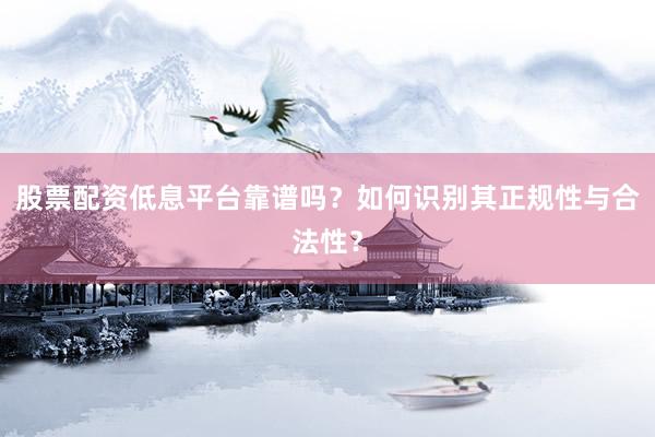 股票配资低息平台靠谱吗？如何识别其正规性与合法性？