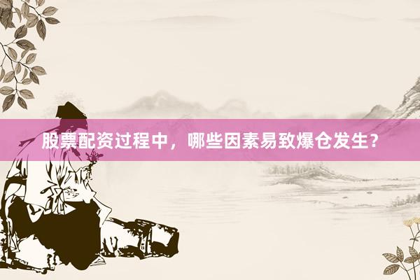 股票配资过程中，哪些因素易致爆仓发生？