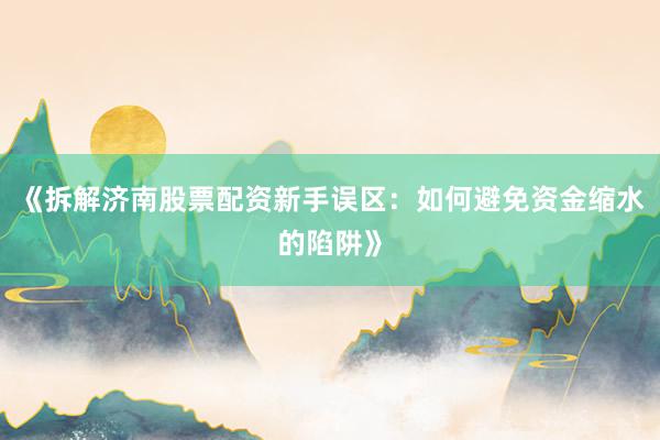 《拆解济南股票配资新手误区：如何避免资金缩水的陷阱》