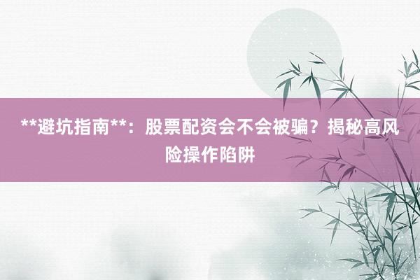 **避坑指南**:股票配资会不会被骗?揭秘高风险操作陷阱