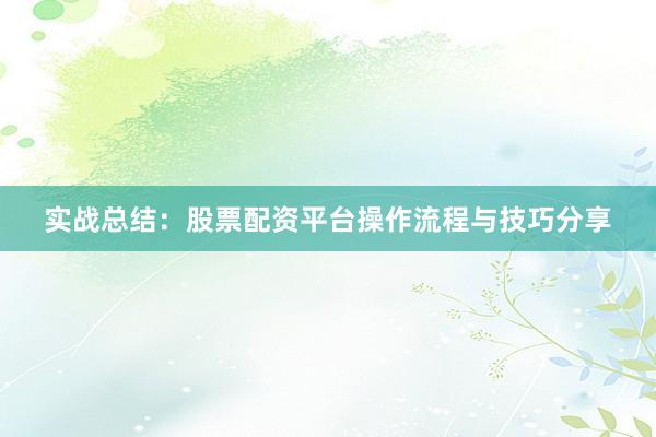 实战总结：股票配资平台操作流程与技巧分享