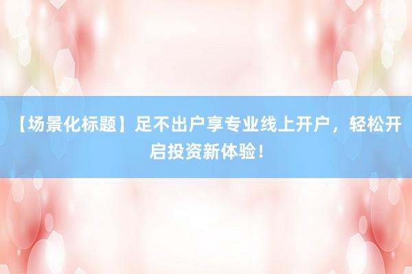 【场景化标题】足不出户享专业线上开户，轻松开启投资新体验！