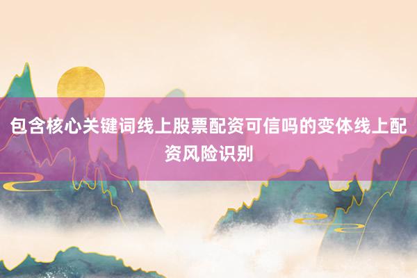 包含核心关键词线上股票配资可信吗的变体线上配资风险识别
