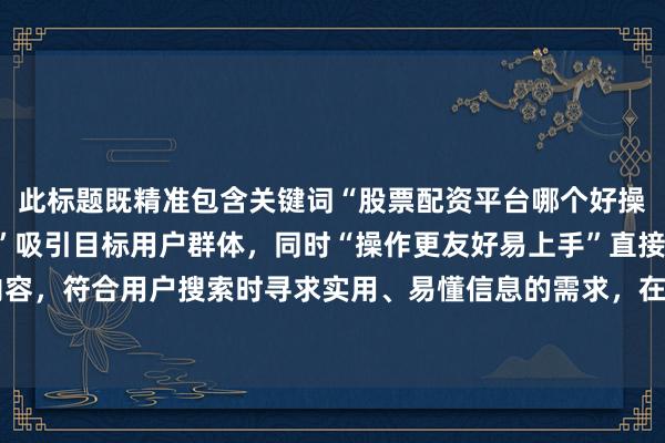 此标题既精准包含关键词“股票配资平台哪个好操作”，又以“新手必看”吸引目标用户群体，同时“操作更友好易上手”直接点明核心内容，符合用户搜索时寻求实用、易懂信息的需求，在百度搜索结果中更容易吸引用户点击。