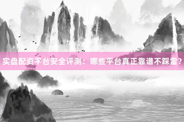 实盘配资平台安全评测：哪些平台真正靠谱不踩雷？