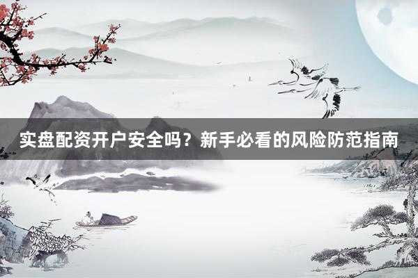 实盘配资开户安全吗？新手必看的风险防范指南
